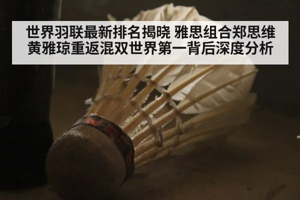 世界羽联最新排名揭晓 雅思组合郑思维黄雅琼重返混双世界第一背后深度分析