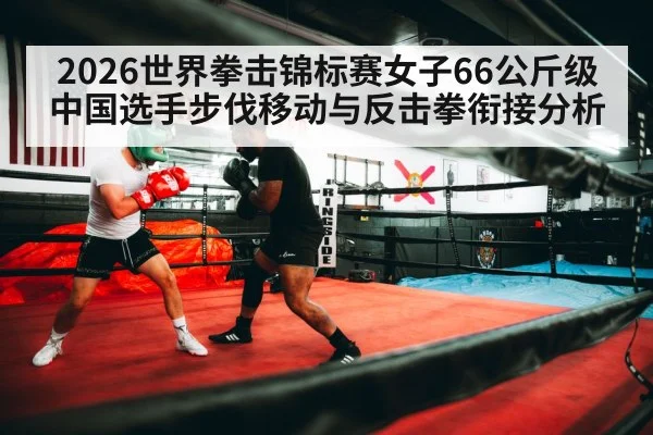 2026世界拳击锦标赛女子66公斤级 中国选手步伐移动与反击拳衔接分析