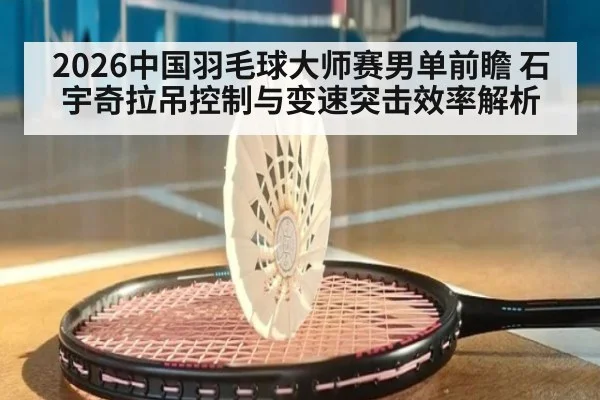 2026中国羽毛球大师赛男单前瞻 石宇奇拉吊控制与变速突击效率解析