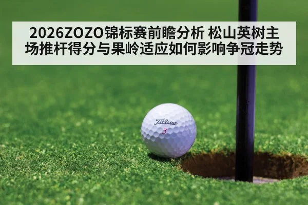 2026ZOZO锦标赛前瞻分析 松山英树主场推杆得分与果岭适应如何影响争冠走势